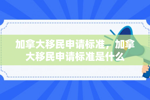 加拿大移民申请标准，加拿大移民申请标准是什么