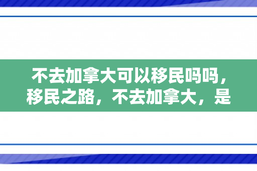 不去加拿大可以移民吗吗，移民之路，不去加拿大，是否依然可以移民？