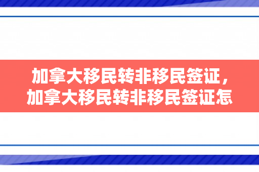 加拿大移民转非移民签证，加拿大移民转非移民签证怎么办理