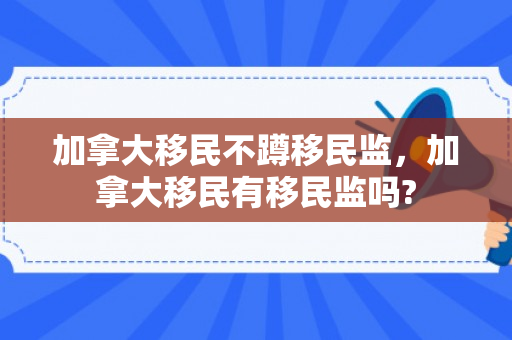 加拿大移民不蹲移民监，加拿大移民有移民监吗?