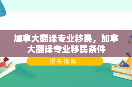 加拿大翻译专业移民，加拿大翻译专业移民条件
