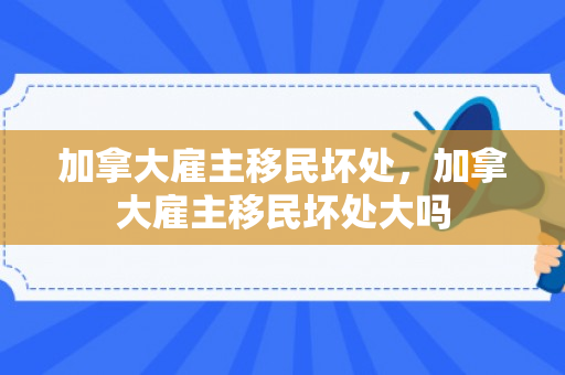加拿大雇主移民坏处，加拿大雇主移民坏处大吗
