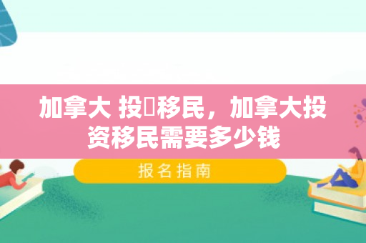 加拿大 投資移民，加拿大投资移民需要多少钱
