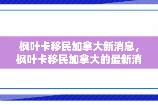 枫叶卡移民加拿大新消息，枫叶卡移民加拿大的最新消息，新的机遇与挑战并存