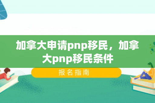 加拿大申请pnp移民，加拿大pnp移民条件