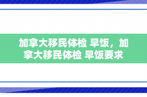加拿大移民体检 早饭，加拿大移民体检 早饭要求