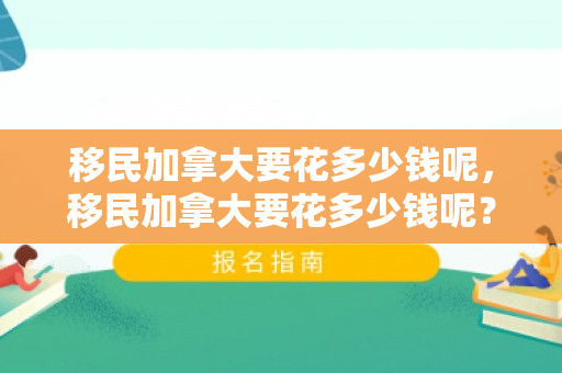 移民加拿大要花多少钱呢，移民加拿大要花多少钱呢？全面解析移民加拿大的费用构成