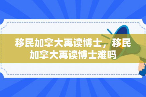 移民加拿大再读博士，移民加拿大再读博士难吗