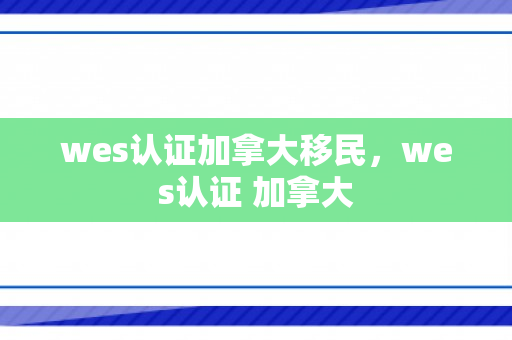 wes认证加拿大移民，wes认证 加拿大