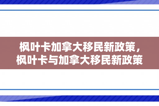 枫叶卡加拿大移民新政策，枫叶卡与加拿大移民新政策，探索未来的机遇与挑战