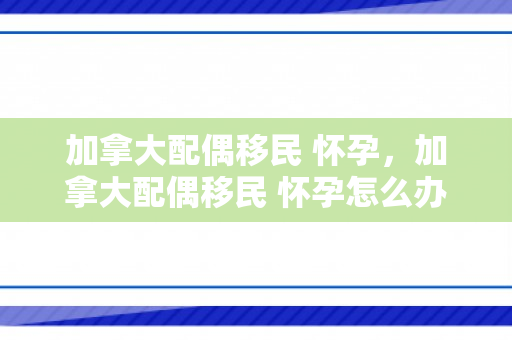 加拿大配偶移民 怀孕，加拿大配偶移民 怀孕怎么办