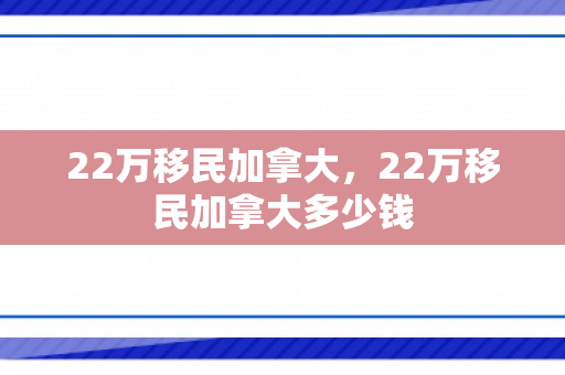 22万移民加拿大，22万移民加拿大多少钱