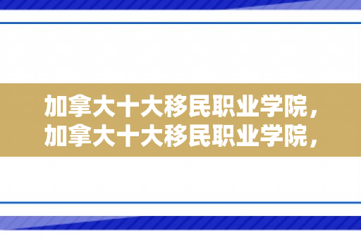加拿大十大移民职业学院，加拿大十大移民职业学院，培养新时代移民人才的摇篮