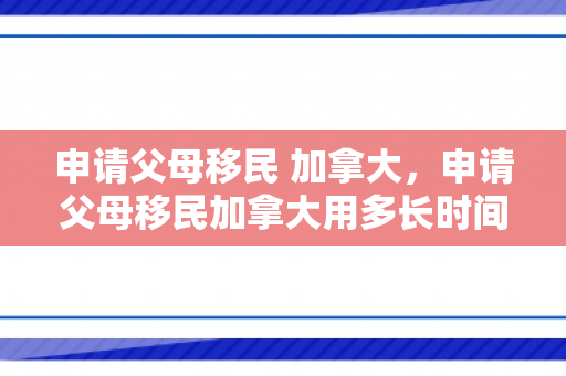 申请父母移民 加拿大，申请父母移民加拿大用多长时间?