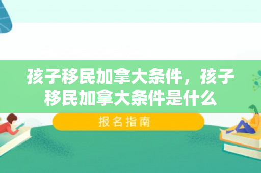 孩子移民加拿大条件，孩子移民加拿大条件是什么