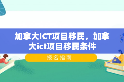 加拿大ICT项目移民，加拿大ict项目移民条件