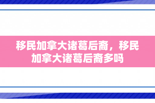 移民加拿大诸葛后裔，移民加拿大诸葛后裔多吗