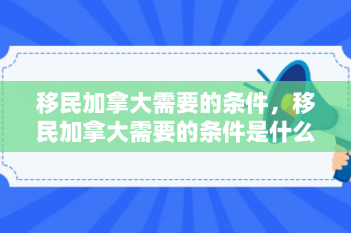 移民加拿大需要的条件，移民加拿大需要的条件是什么