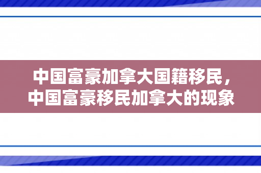 中国富豪加拿大国籍移民，中国富豪移民加拿大的现象探究