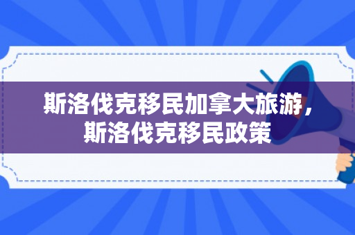 斯洛伐克移民加拿大旅游，斯洛伐克移民政策