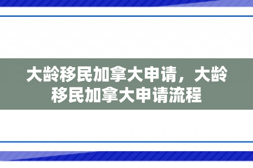 大龄移民加拿大申请，大龄移民加拿大申请流程