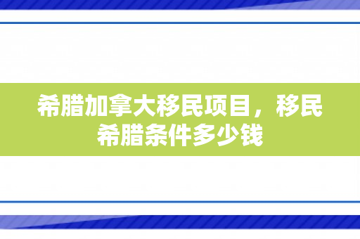 希腊加拿大移民项目，移民希腊条件多少钱
