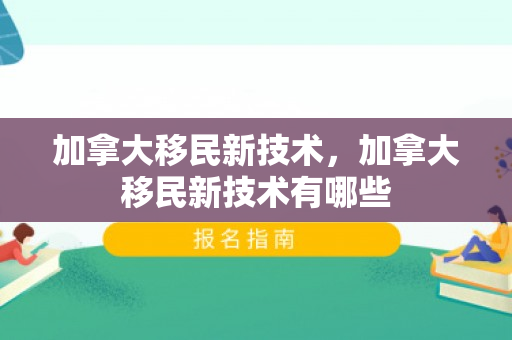 加拿大移民新技术，加拿大移民新技术有哪些