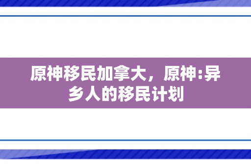 原神移民加拿大，原神:异乡人的移民计划