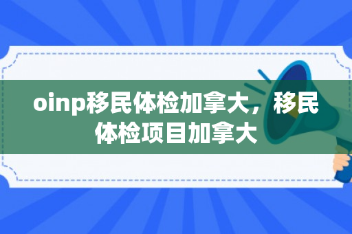 oinp移民体检加拿大，移民体检项目加拿大