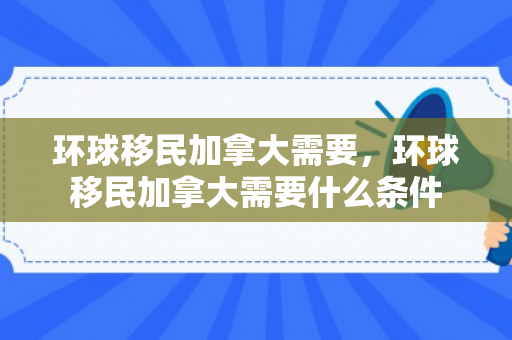 环球移民加拿大需要，环球移民加拿大需要什么条件