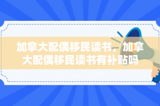 加拿大配偶移民读书，加拿大配偶移民读书有补贴吗