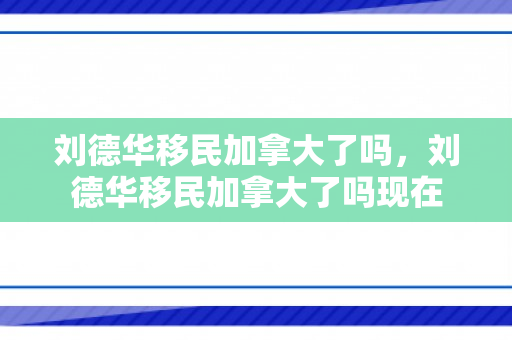 刘德华移民加拿大了吗，刘德华移民加拿大了吗现在