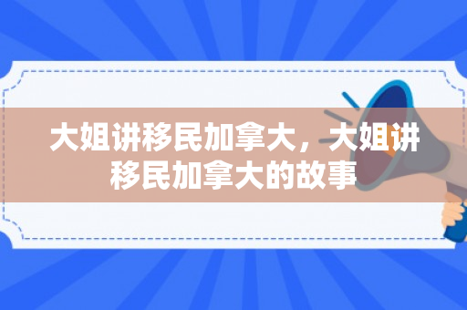 大姐讲移民加拿大，大姐讲移民加拿大的故事