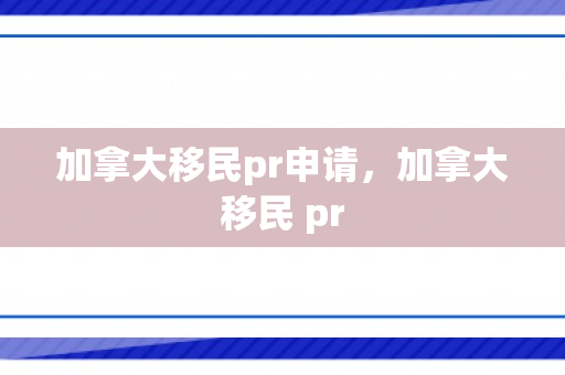 加拿大移民pr申请，加拿大移民 pr