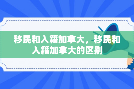 移民和入籍加拿大，移民和入籍加拿大的区别