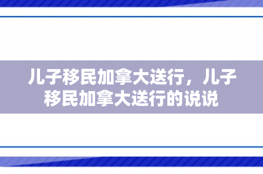 儿子移民加拿大送行，儿子移民加拿大送行的说说
