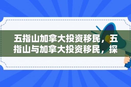 五指山加拿大投资移民，五指山与加拿大投资移民，探索新的移民路径与机遇
