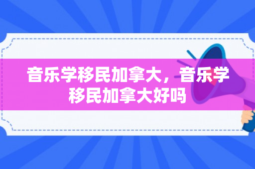 音乐学移民加拿大，音乐学移民加拿大好吗