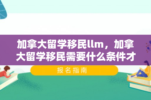 加拿大留学移民llm，加拿大留学移民需要什么条件才可以