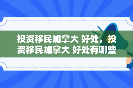 投资移民加拿大 好处，投资移民加拿大 好处有哪些