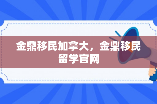 金鼎移民加拿大，金鼎移民留学官网