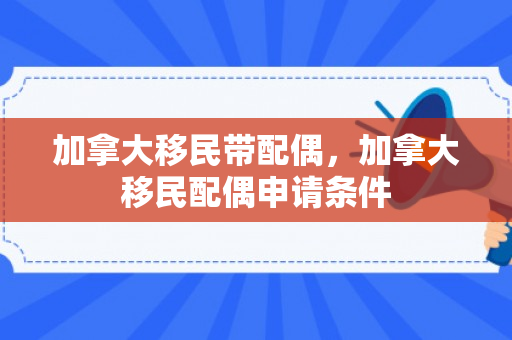 加拿大移民带配偶，加拿大移民配偶申请条件