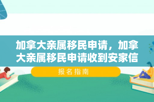 加拿大亲属移民申请，加拿大亲属移民申请收到安家信还有多久贴签证