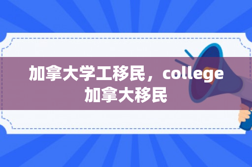 加拿大学工移民，college加拿大移民