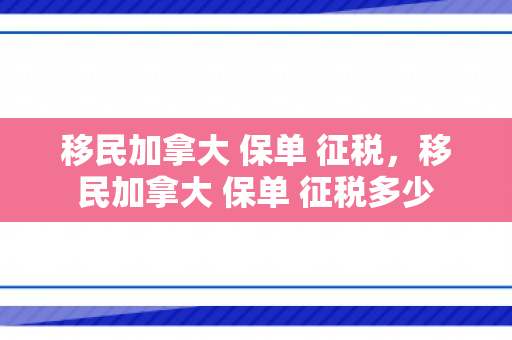 移民加拿大 保单 征税，移民加拿大 保单 征税多少