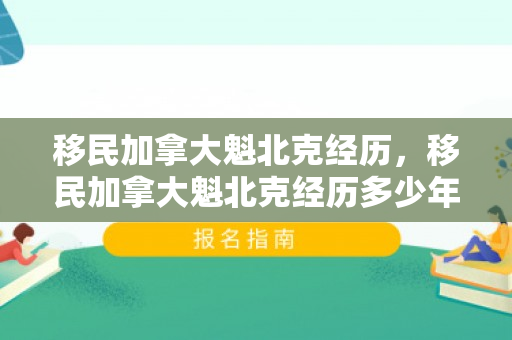 移民加拿大魁北克经历，移民加拿大魁北克经历多少年