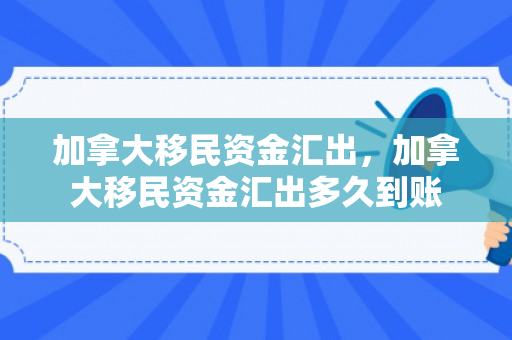 加拿大移民资金汇出，加拿大移民资金汇出多久到账