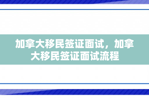 加拿大移民签证面试，加拿大移民签证面试流程