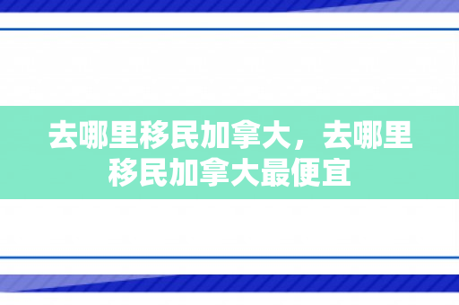 去哪里移民加拿大，去哪里移民加拿大最便宜