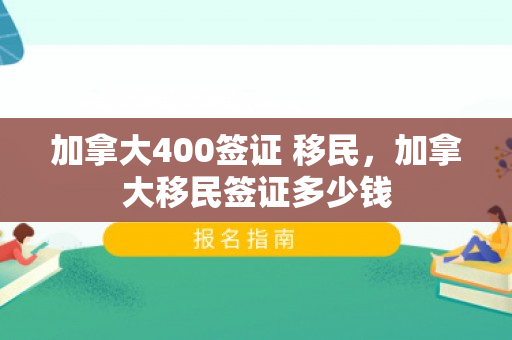 加拿大400签证 移民，加拿大移民签证多少钱